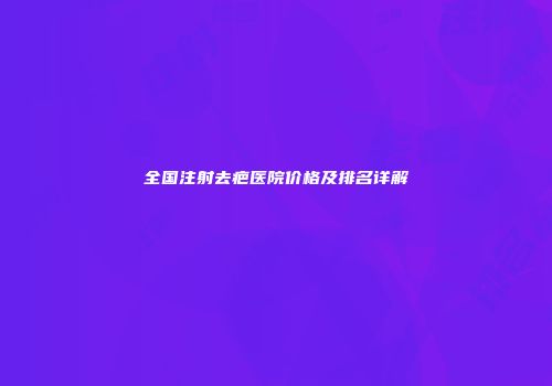全国注射去疤医院价格及排名详解