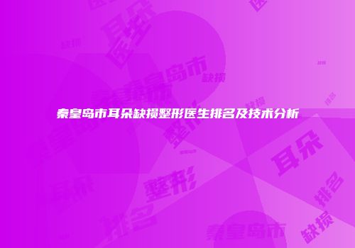 秦皇岛市耳朵缺损整形医生排名及技术分析