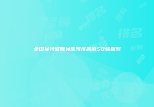 全国曼特波隆鼻医院排名前50强揭晓