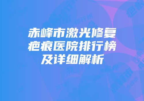 赤峰市激光修复疤痕医院排行榜及详细解析