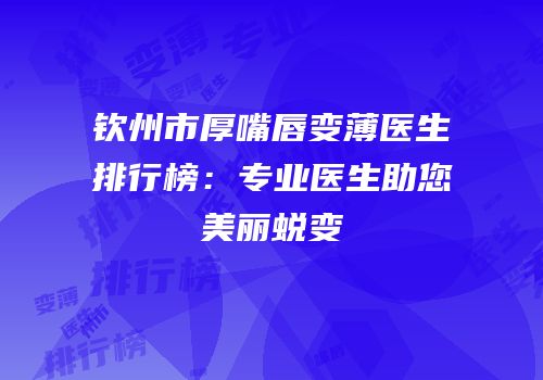钦州市厚嘴唇变薄医生排行榜：专业医生助您美丽蜕变