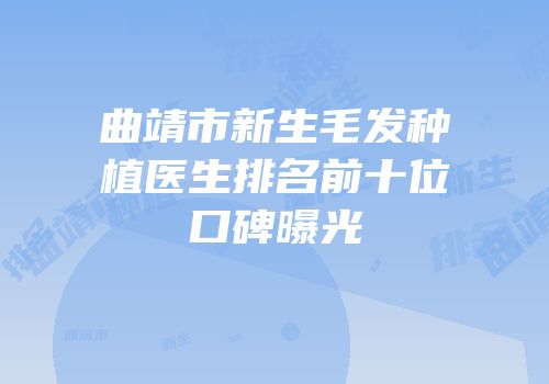 曲靖市新生毛发种植医生排名前十位口碑曝光