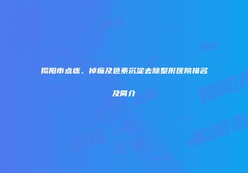 揭阳市点痣、掉痂及色素沉淀去除整形医院排名及简介