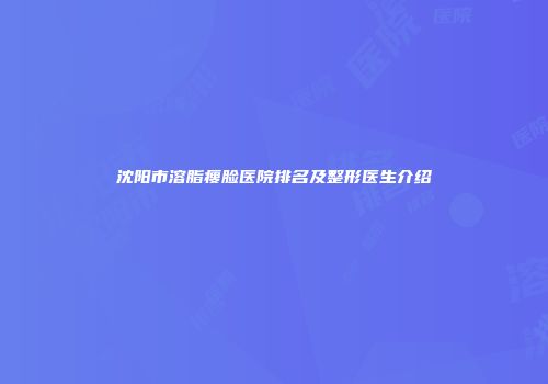 沈阳市溶脂瘦脸医院排名及整形医生介绍