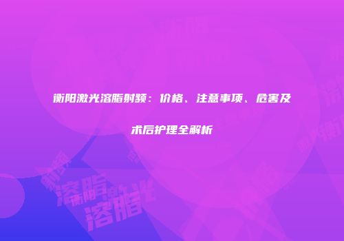 衡阳激光溶脂射频：价格、注意事项、危害及术后护理全解析