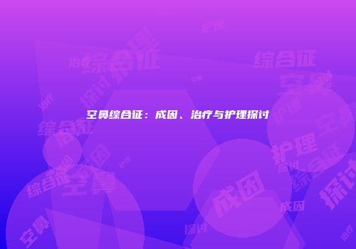 空鼻综合征：成因、治疗与护理探讨