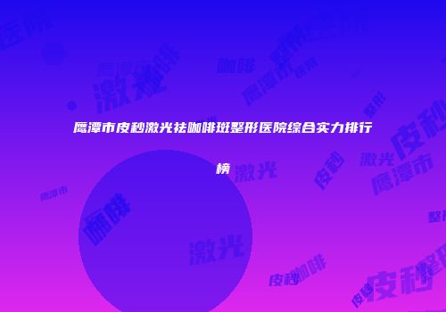 鹰潭市皮秒激光祛咖啡斑整形医院综合实力排行榜