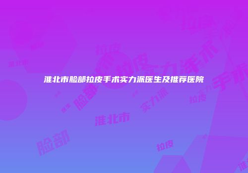 淮北市脸部拉皮手术实力派医生及推荐医院