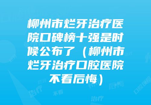 柳州市烂牙治疗医院口碑榜十强是时候公布了（柳州市烂牙治疗口腔医院不看后悔）