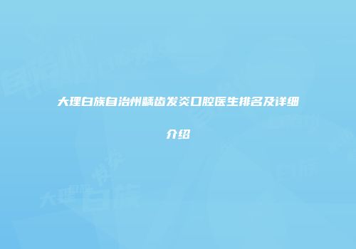 大理白族自治州龋齿发炎口腔医生排名及详细介绍