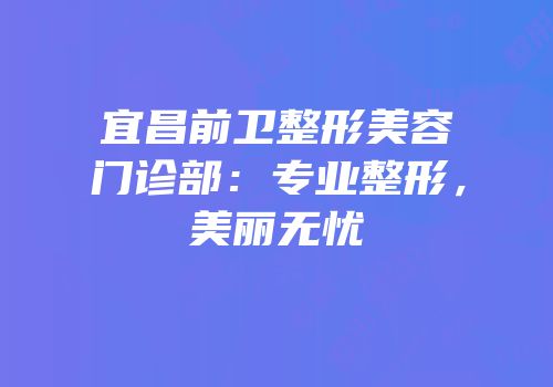 宜昌前卫整形美容门诊部：专业整形，美丽无忧