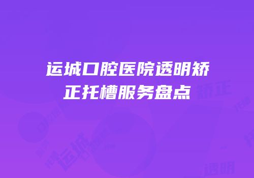 运城口腔医院透明矫正托槽服务盘点