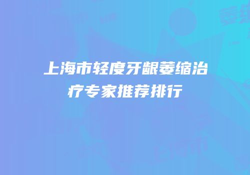 上海市轻度牙龈萎缩治疗专家推荐排行