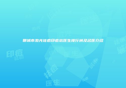 聊城市激光祛痘印痘坑医生排行榜及名医介绍