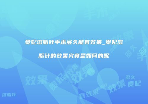 贵妃溶脂针手术多久能有效果_贵妃溶脂针的效果究竟是如何的呢