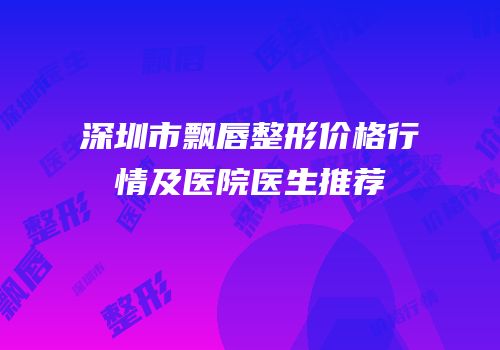 深圳市飘唇整形价格行情及医院医生推荐