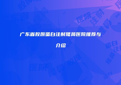 广东省胶原蛋白注射隆鼻医院推荐与介绍