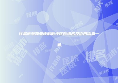 许昌市茉莉亚皮秒激光医院排名及价目信息一览