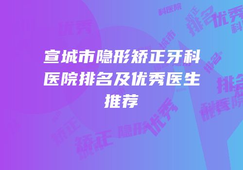 宣城市隐形矫正牙科医院排名及优秀医生推荐
