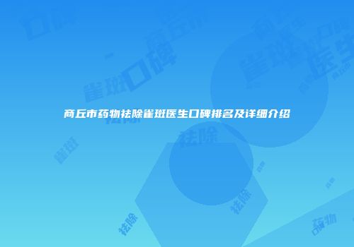 商丘市药物祛除雀斑医生口碑排名及详细介绍