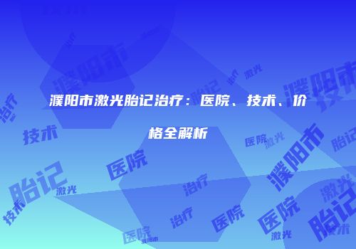 濮阳市激光胎记治疗：医院、技术、价格全解析