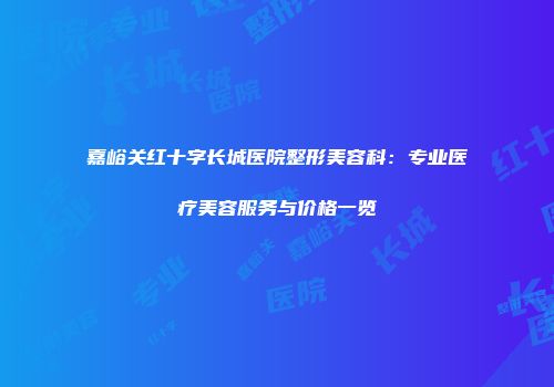 嘉峪关红十字长城医院整形美容科：专业医疗美容服务与价格一览