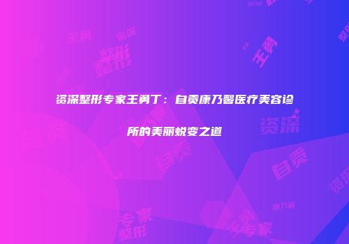 资深整形专家王勇丁：自贡康乃馨医疗美容诊所的美丽蜕变之道