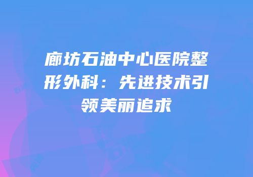 廊坊石油中心医院整形外科：先进技术引领美丽追求