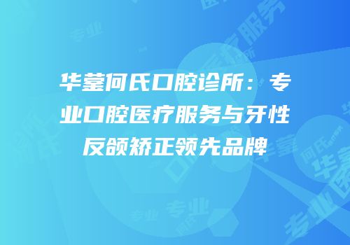 华蓥何氏口腔诊所：专业口腔医疗服务与牙性反颌矫正领先品牌