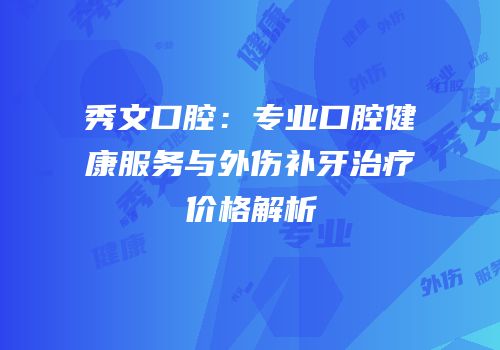 秀文口腔：专业口腔健康服务与外伤补牙治疗价格解析