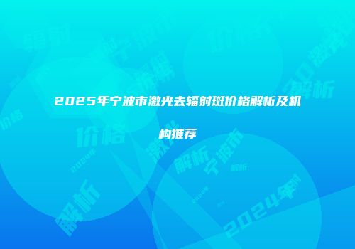 2025年宁波市激光去辐射斑价格解析及机构推荐