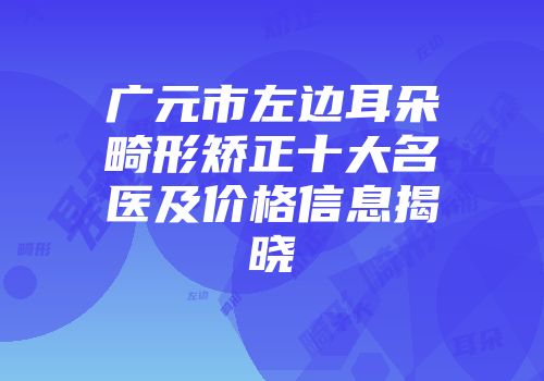 广元市左边耳朵畸形矫正十大名医及价格信息揭晓