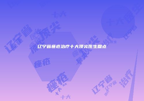 辽宁省痤疮治疗十大顶尖医生盘点