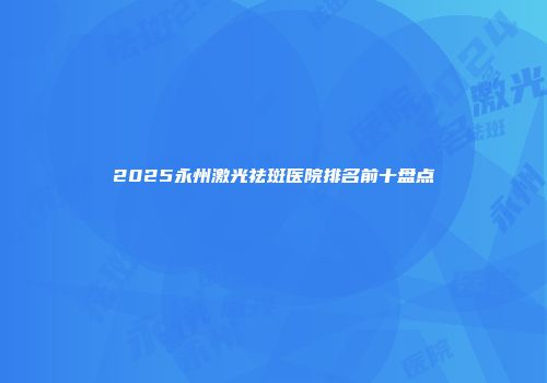 2025永州激光祛斑医院排名前十盘点