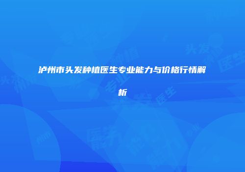 泸州市头发种植医生专业能力与价格行情解析