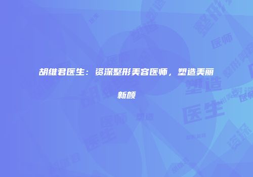 胡维君医生：资深整形美容医师，塑造美丽新颜