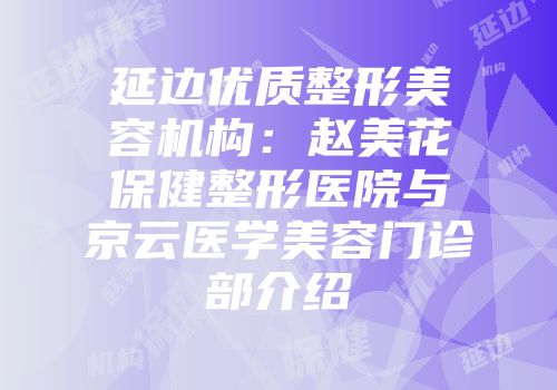延边优质整形美容机构：赵美花保健整形医院与京云医学美容门诊部介绍