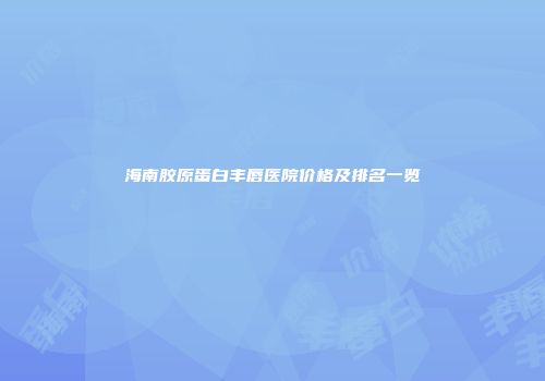 海南胶原蛋白丰唇医院价格及排名一览