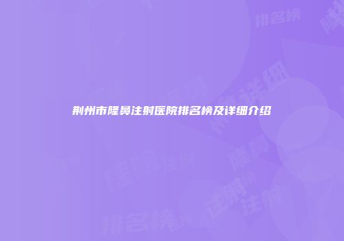 荆州市隆鼻注射医院排名榜及详细介绍