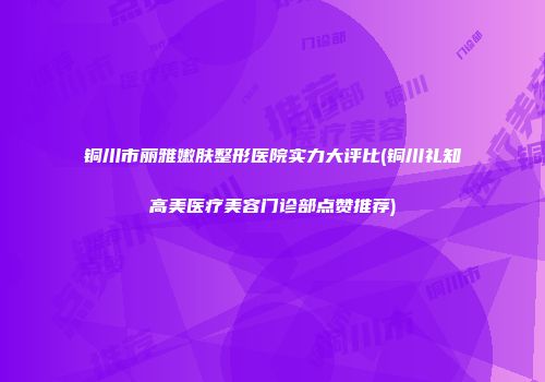铜川市丽雅嫩肤整形医院实力大评比(铜川礼知高美医疗美容门诊部点赞推荐)