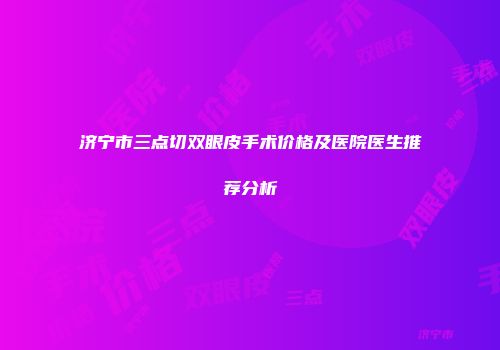 济宁市三点切双眼皮手术价格及医院医生推荐分析
