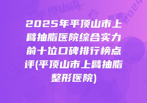 2025年平顶山市上臂抽脂医院综合实力前十位口碑排行榜点评(平顶山市上臂抽脂整形医院)