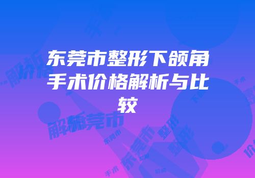东莞市整形下颌角手术价格解析与比较