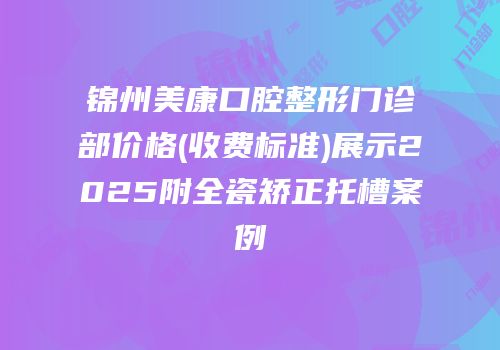 锦州美康口腔整形门诊部价格(收费标准)展示2025附全瓷矫正托槽案例