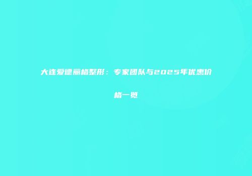 大连爱德丽格整形：专家团队与2025年优惠价格一览