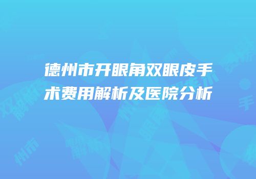 德州市开眼角双眼皮手术费用解析及医院分析