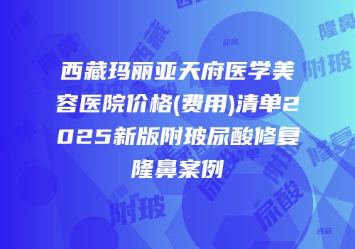 西藏玛丽亚天府医学美容医院价格(费用)清单2025新版附玻尿酸修复隆鼻案例