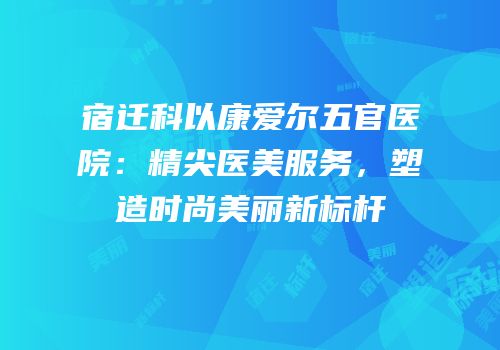 宿迁科以康爱尔五官医院：精尖医美服务，塑造时尚美丽新标杆