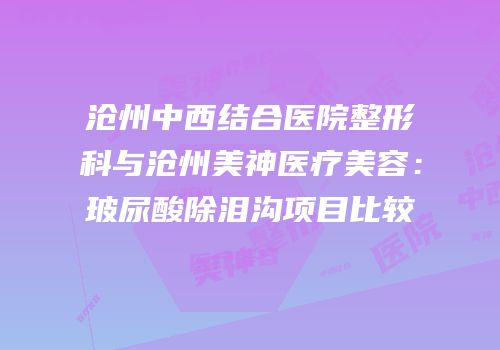 沧州中西结合医院整形科与沧州美神医疗美容：玻尿酸除泪沟项目比较