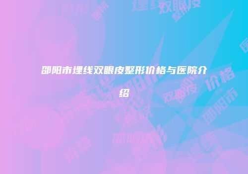邵阳市埋线双眼皮整形价格与医院介绍